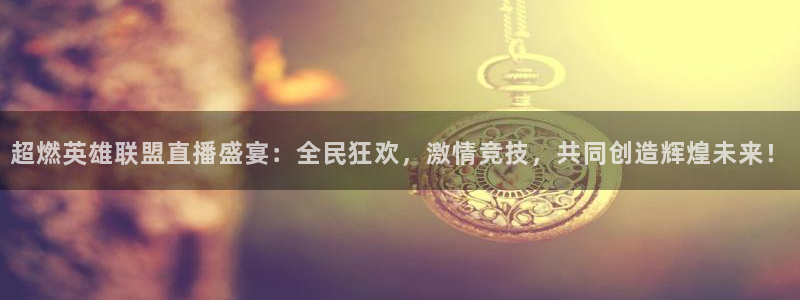 米兰电竞官网下载：超燃英雄联盟直播盛宴：全民狂欢，激情竞技，共同创造辉煌未来！
