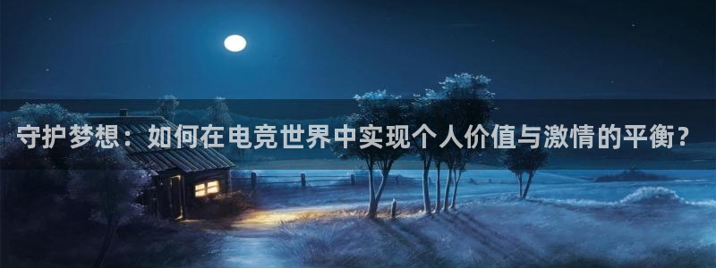 米兰电竞app：守护梦想：如何在电竞世界中实现个人价值与激情的平衡？