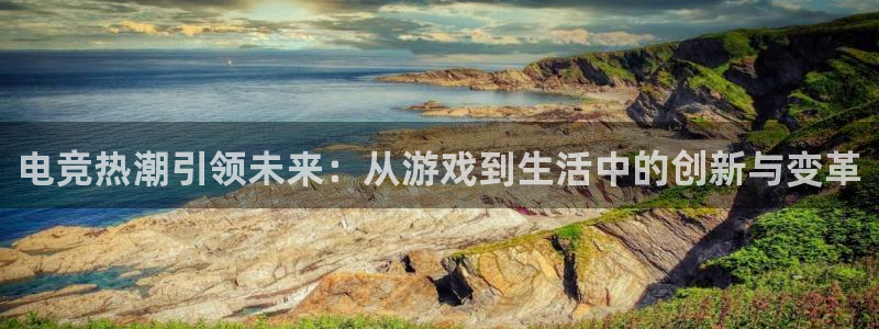 米兰电竞平台官网：电竞热潮引领未来：从游戏到生活中的创新与变革