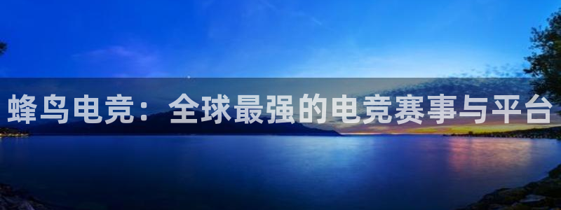 米兰电竞官方网站：蜂鸟电竞：全球最强的电竞赛事与平台