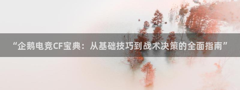 米兰电竞下载：“企鹅电竞CF宝典：从基础技巧到战术决策的全面指南”