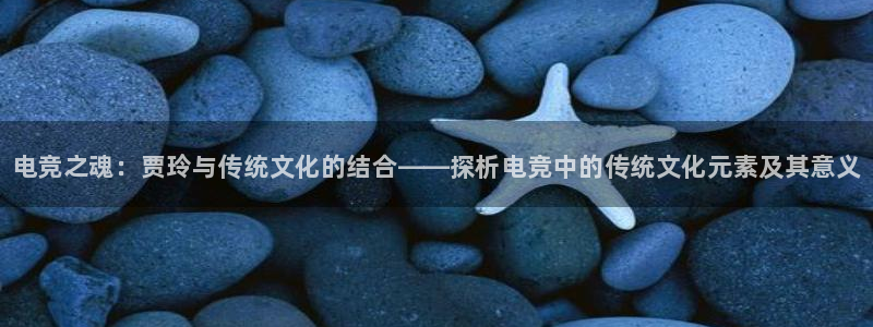 米兰电竞游戏：电竞之魂：贾玲与传统文化的结合——探析电竞中的传统文化元素及其意义