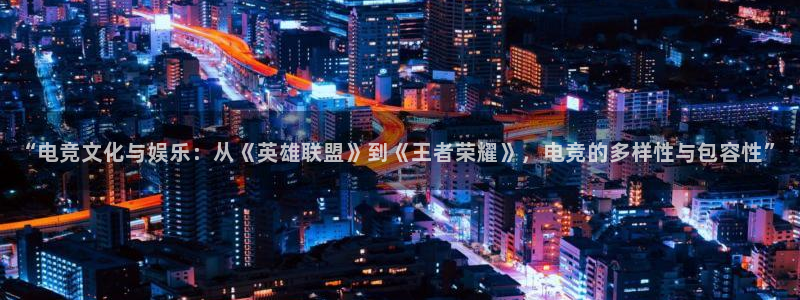 米兰电竞网页版入口：“电竞文化与娱乐：从《英雄联盟》到《王者荣耀》，电竞的多样性与包容性”
