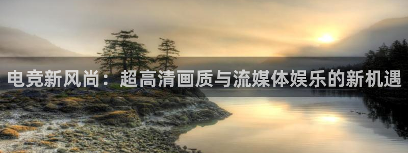 米兰电竞电子竞技平台：电竞新风尚：超高清画质与流媒体娱乐的新机遇