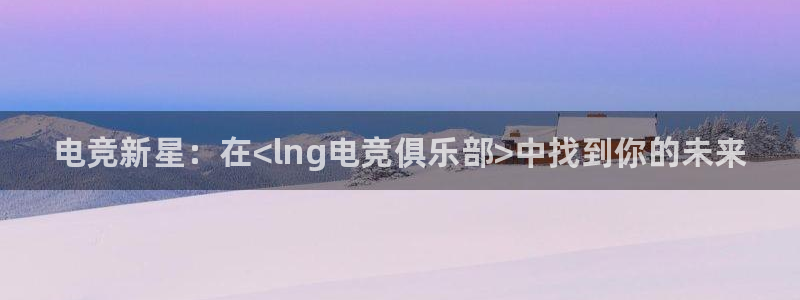米兰电竞在线：电竞新星：在<lng电竞俱乐部>中找到你的未来