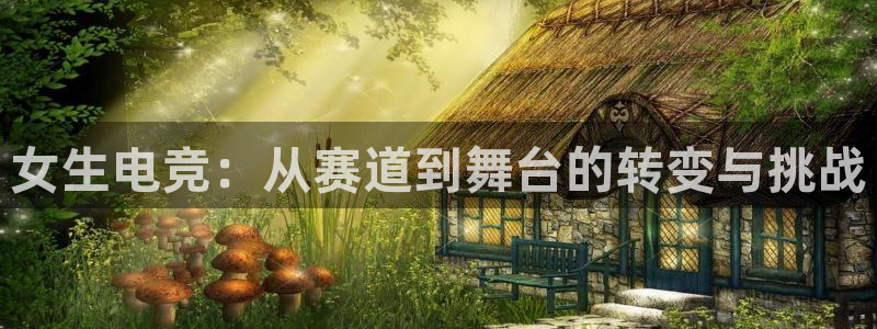 米兰电竞全站：女生电竞：从赛道到舞台的转变与挑战